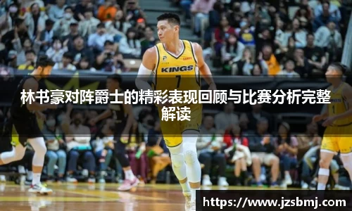 林书豪对阵爵士的精彩表现回顾与比赛分析完整解读