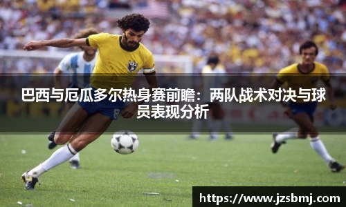 巴西与厄瓜多尔热身赛前瞻：两队战术对决与球员表现分析